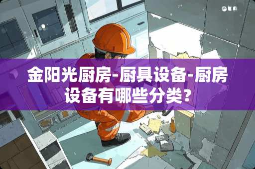 金阳光厨房-厨具设备-厨房设备有哪些分类？