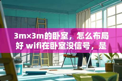 3m×3m的卧室，怎么布局好 wifi在卧室没信号，是换个大功率还是加个加强信号的机器好