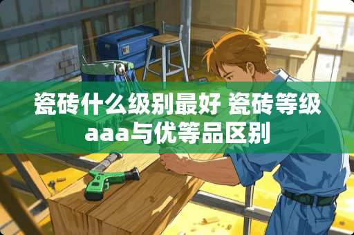 瓷砖什么级别最好 瓷砖等级aaa与优等品区别