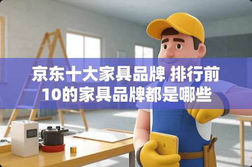 京东十大家具品牌 排行前10的家具品牌都是哪些