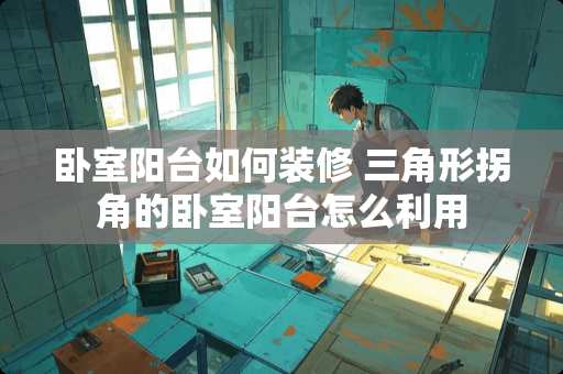 卧室阳台如何装修 三角形拐角的卧室阳台怎么利用