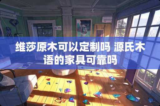 维莎原木可以定制吗 源氏木语的家具可靠吗