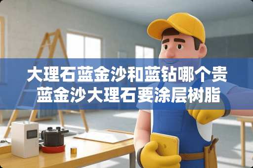 大理石蓝金沙和蓝钻哪个贵 蓝金沙大理石要涂层树脂吗