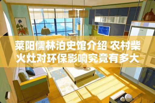 莱阳儒林泊史馆介绍 农村柴火灶对环保影响究竟有多大？那只是一个回忆喽，你们还记得