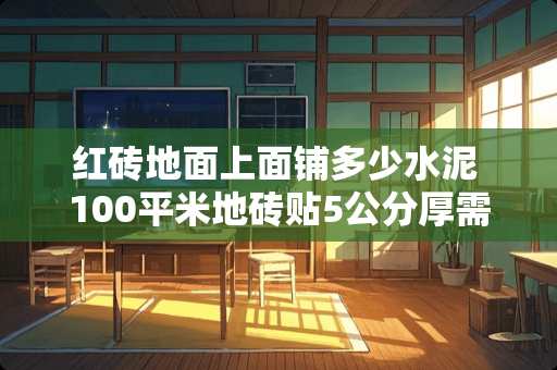 红砖地面上面铺多少水泥 100平米地砖贴5公分厚需要好多石粉及水泥