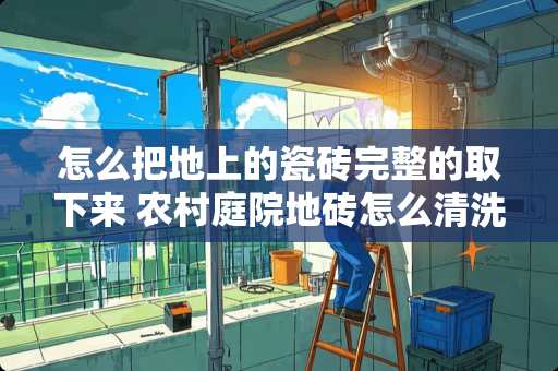 怎么把地上的瓷砖完整的取下来 农村庭院地砖怎么清洗