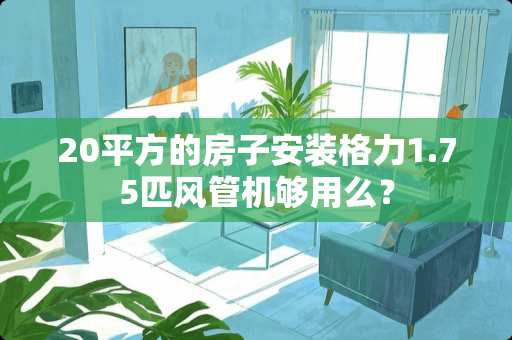 20平方的房子安装格力1.75匹风管机够用么？