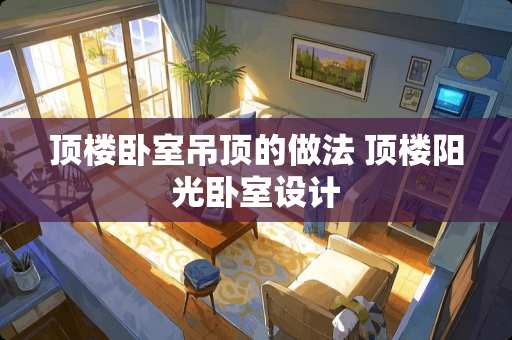 顶楼卧室吊顶的做法 顶楼阳光卧室设计