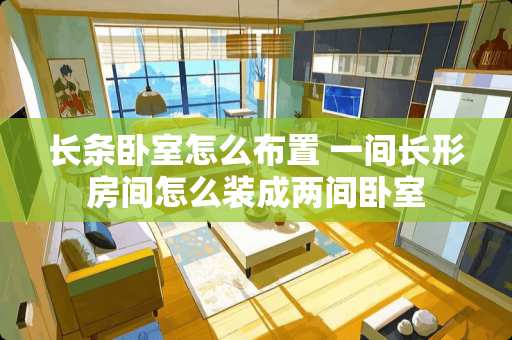 长条卧室怎么布置 一间长形房间怎么装成两间卧室