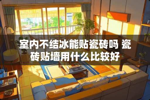 室内不结冰能贴瓷砖吗 瓷砖贴墙用什么比较好