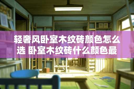 轻奢风卧室木纹砖颜色怎么选 卧室木纹砖什么颜色最好看