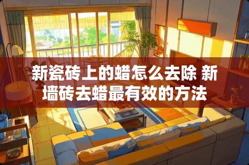 新瓷砖上的蜡怎么去除 新墙砖去蜡最有效的方法