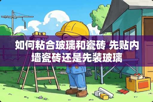 如何粘合玻璃和瓷砖 先贴内墙瓷砖还是先装玻璃