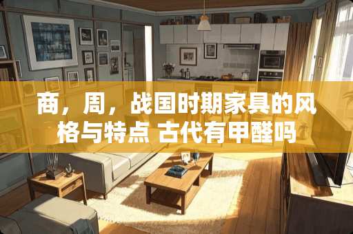 商，周，战国时期家具的风格与特点 古代有甲醛吗