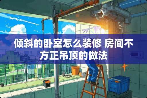 倾斜的卧室怎么装修 房间不方正吊顶的做法