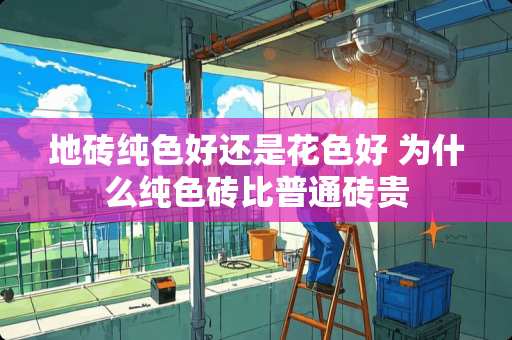 地砖纯色好还是花色好 为什么纯色砖比普通砖贵