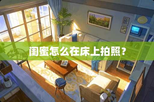 闺蜜怎么在床上拍照？