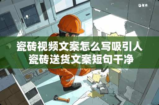 瓷砖视频文案怎么写吸引人 瓷砖送货文案短句干净