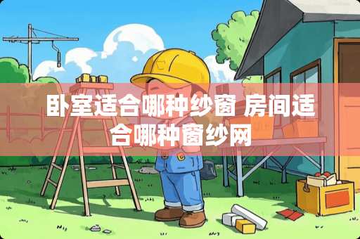 卧室适合哪种纱窗 房间适合哪种窗纱网