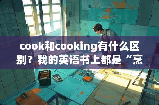 cook和cooking有什么区别？我的英语书上都是“烹饪；烹调”！！！