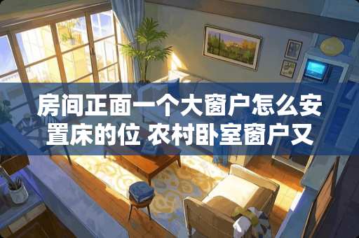 房间正面一个大窗户怎么安置床的位 农村卧室窗户又高又小怎么改造