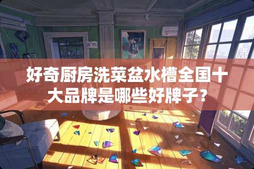 好奇厨房洗菜盆水槽全国十大品牌是哪些好牌子？