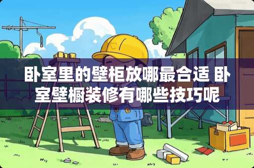 卧室里的壁柜放哪最合适 卧室壁橱装修有哪些技巧呢