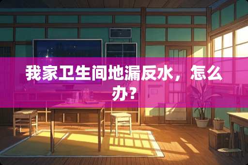 我家卫生间地漏反水，怎么办？