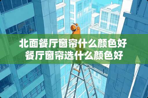 北面餐厅窗帘什么颜色好 餐厅窗帘选什么颜色好