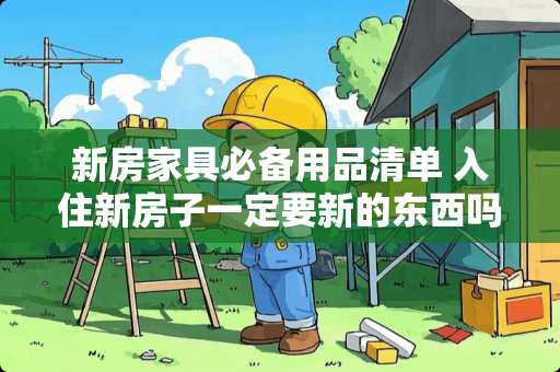 新房家具必备用品清单 入住新房子一定要新的东西吗