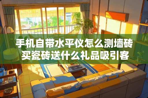 手机自带水平仪怎么测墙砖 买瓷砖送什么礼品吸引客户