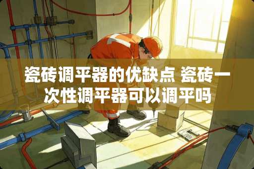 瓷砖调平器的优缺点 瓷砖一次性调平器可以调平吗