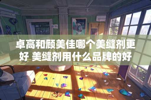 卓高和顾美佳哪个美缝剂更好 美缝剂用什么品牌的好？尤其是用在厨房、卫生间，希望优质回答