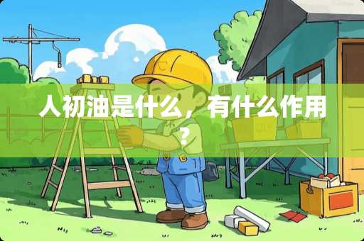 人初油是什么，有什么作用？