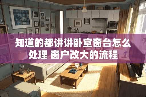 知道的都讲讲卧室窗台怎么处理 窗户改大的流程