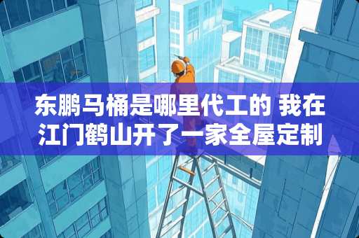 东鹏马桶是哪里代工的 我在江门鹤山开了一家全屋定制家具厂，我想问问朋友们：如何寻找目标客户