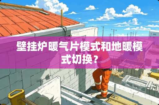 壁挂炉暖气片模式和地暖模式切换? 壁挂炉暖气片模式和地暖模式切换?