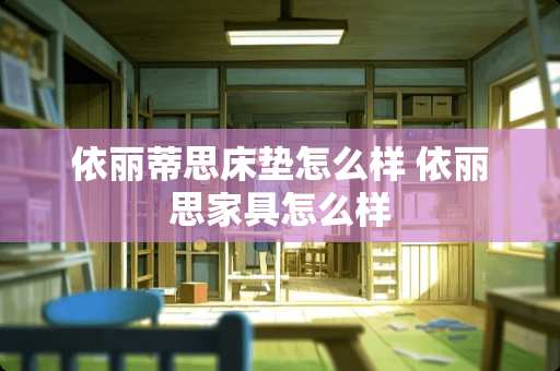 依丽蒂思床垫怎么样 依丽思家具怎么样