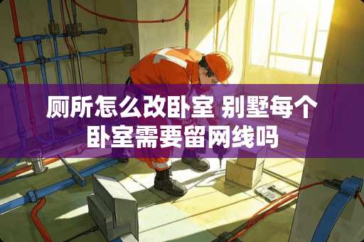 厕所怎么改卧室 别墅每个卧室需要留网线吗