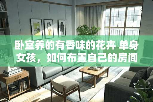 卧室养的有香味的花卉 单身女孩，如何布置自己的房间才更舒适安逸