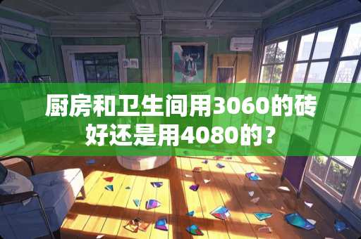 厨房和卫生间用3060的砖好还是用4080的？