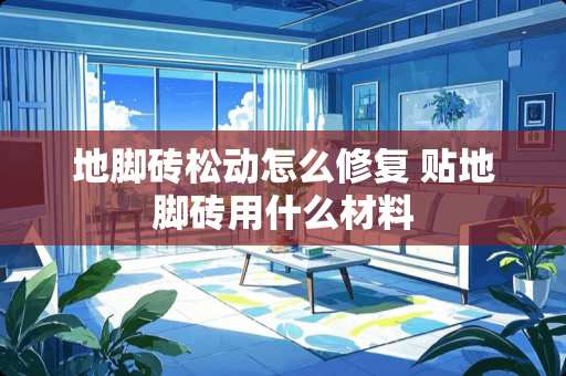 地脚砖松动怎么修复 贴地脚砖用什么材料