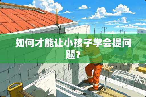 如何才能让小孩子学会提问题？