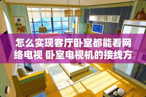 怎么实现客厅卧室都能看网络电视 卧室电视机的接线方法