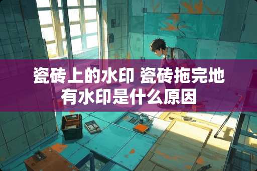 瓷砖上的水印 瓷砖拖完地有水印是什么原因