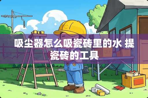 吸尘器怎么吸瓷砖里的水 提瓷砖的工具