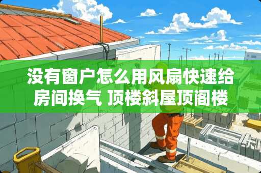 没有窗户怎么用风扇快速给房间换气 顶楼斜屋顶阁楼没有窗户物业不让开窗户该怎么通风采光