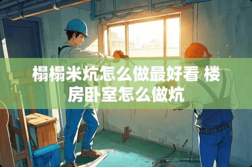 榻榻米炕怎么做最好看 楼房卧室怎么做炕