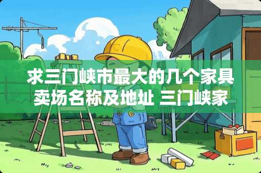 求三门峡市最大的几个家具卖场名称及地址 三门峡家具城有哪些