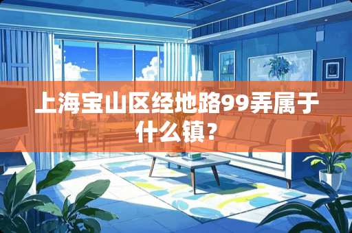 上海宝山区经地路99弄属于什么镇？